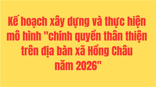 Kế hoạch xây dựng và thực hiện mô hình "chính quyền thân thiện trên địa bàn xã Hồng Châu năm 2026"
