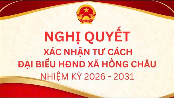 NGHỊ QUYẾT XÁC NHẬN TƯ CÁCH ĐẠI BIỂU HĐND XÃ HỒNG CHÂU, NHIỆM KỲ 2026 - 2031