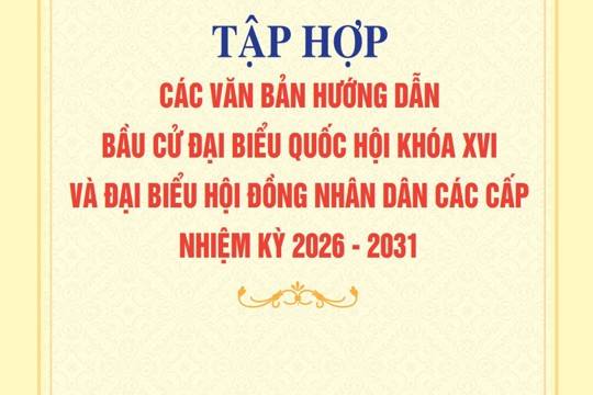 Tập hợp các văn bản hướng dẫn bầu cử Đại biểu Quốc hội khoá XVI và Đại biểu Hội đồng nhân dân các cấp nhiệm kỳ 2026 - 2031