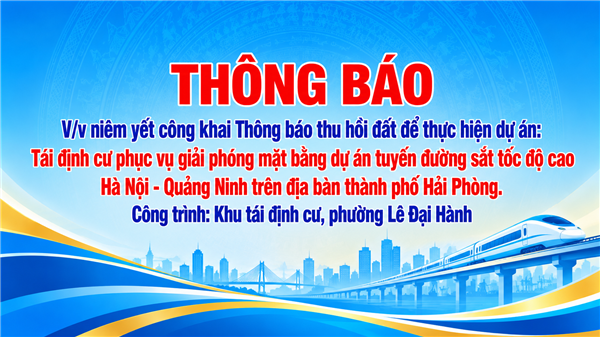 THÔNG BÁO 
V/v niêm yết công khai Thông báo thu hồi đất để thực hiện dự án:  
Tái định cư phục vụ giải phóng mặt bằng dự án tuyến đường sắt tốc độ cao  
Hà Nội - Quảng Ninh trên địa bàn thành phố Hải Phòng.   
Công trình: Khu tái định cư, phường Lê Đại Hành 