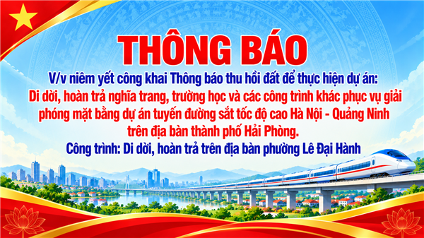 THÔNG BÁO 
V/v niêm yết công khai Thông báo thu hồi đất để thực hiện dự án:  
Di dời, hoàn trả nghĩa trang, trường học và các công trình khác phục vụ giải 
phóng mặt bằng dự án tuyến đường sắt tốc độ cao Hà Nội - Quảng Ninh trên 
địa bàn thành phố Hải Phòng. Công trình: Di dời, hoàn trả  
trên địa bàn phường Lê Đại Hành; 