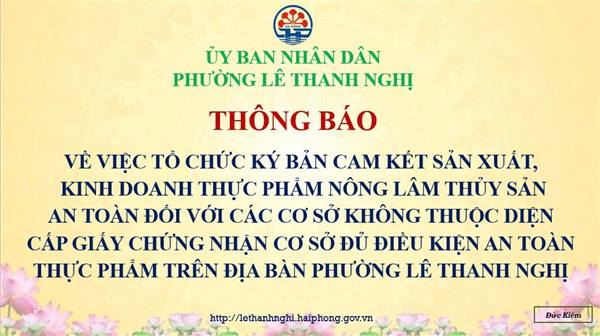 THÔNG BÁO VỀ VIỆC TỔ CHỨC KÝ BẢN CAM KẾT SẢN XUẤT, KINH DOANH THỰC PHẨM NÔNG LÂM THỦY SẢN AN TOÀN ĐỐI VỚI CÁC CƠ SỞ KHÔNG THUỘC DIỆN CẤP GIẤY CHỨNG NHẬN CƠ SỞ ĐỦ ĐIỀU KIỆN AN TOÀN THỰC PHẨM TRÊN ĐỊA BÀN PHƯỜNG LÊ THANH NGHỊ