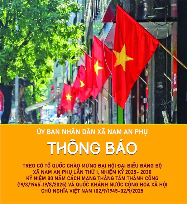 UBND xã Nam An Phụ thông báo treo cờ tổ quốc chào mừng Đại hội đại biểu Đảng bộ xã Nam An Phụ lần thứ I, nhiệm kỳ 2025- 2030; Kỷ niệm 80 năm Cách mạng tháng Tám thành công (19/8/1945-19/8/2025) và Quốc khánh nước Cộng hoà xã hội Chủ nghĩa Việt Nam
(02/9/1945-02/9/2025).
