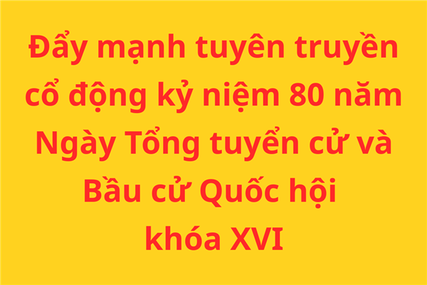 Đẩy mạnh tuyên truyền cổ động kỷ niệm 80 năm Ngày Tổng tuyển cử và Bầu cử Quốc hội khóa XVI