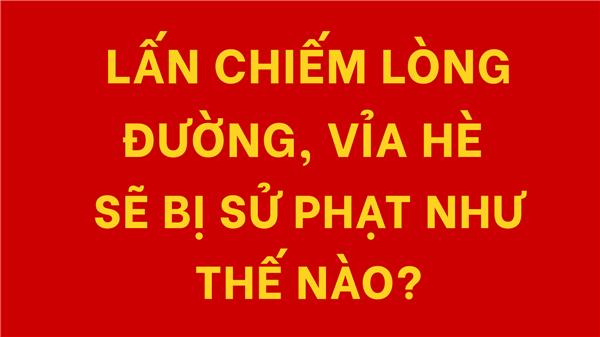 🚫 LẤN CHIẾM LÒNG ĐƯỜNG, VỈA HÈ SẼ BỊ XỬ LÝ NHƯ THẾ NÀO?
