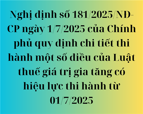 Nghị định số 181/2025/NĐ-CP ngày 1/7/2025 của Chính phủ quy định chi tiết thi hành một số điều của Luật thuế giá trị gia tăng có hiệu lực thi hành từ 01/7/2025