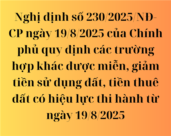 Nghị định số 230/2025/NĐ-CP ngày 19/8/2025 của Chính phủ quy định các trường hợp khác được miễn, giảm tiền sử dụng đất, tiền thuê đất có hiệu lực thi hành từ ngày 19/8/2025