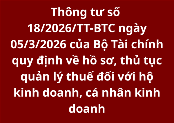 Thông tư số 18/2026/TT-BTC ngày 05/3/2026 của Bộ Tài chính quy định về hồ sơ, thủ tục quản lý thuế đối với hộ kinh doanh, cá nhân kinh doanh