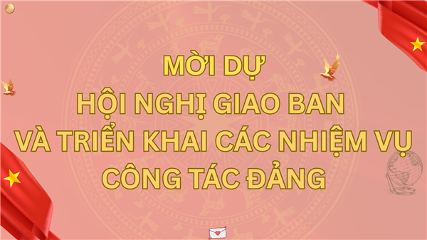 MỜI DỰ HỘI NGHỊ GIAO BAN VÀ TRIỂN KHAI CÁC NHIỆM VỤ CÔNG TÁC ĐẢNG
