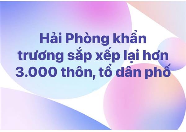 TP HẢI PHÒNG ĐANG HOÀN THIỆN PHƯƠNG ÁN TỔNG THỂ SẮP XẾP, TỔ CHỨC LẠI HỆ THỐNG HƠN 3.000 THÔN, TỔ DÂN PHỐ TRÊN ĐỊA BÀN 
