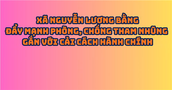 XÃ NGUYỄN LƯƠNG BẰNG ĐẨY MẠNH PHÒNG, CHỐNG THAM NHŨNG GẮN VỚI CẢI CÁCH HÀNH CHÍNH