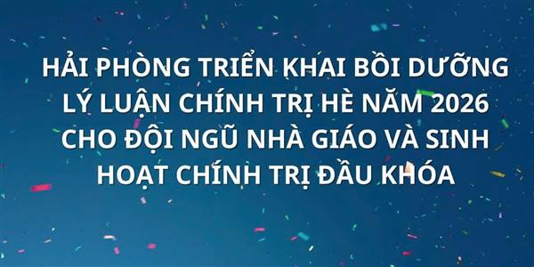 HẢI PHÒNG TRIỂN KHAI BỒI DƯỠNG LÝ LUẬN CHÍNH TRỊ HÈ NĂM 2026 CHO ĐỘI NGŨ NHÀ GIÁO VÀ SINH HOẠT CHÍNH TRỊ ĐẦU KHÓA