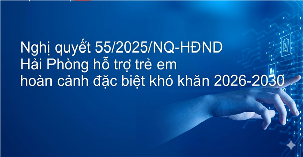 Thông báo Triển khai thực hiện Nghị quyết số 55/2025/NQ-HĐND ngày 11/12/2025 của Hội đồng nhân dân thành phố quy định một số chính sách hỗ trợ trẻ em có hoàn cảnh đặc biệt, hoàn cảnh khó khăn trên địa bàn thành phố Hải Phòng, giai đoạn 2026-2030 