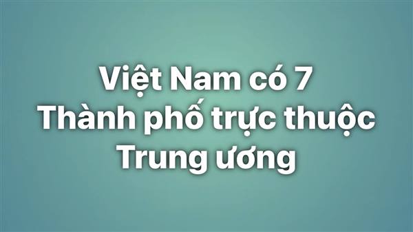 Việt Nam có 7 thành phố trực thuộc Trung ương bao gồm: Hà Nội, Thành phố Hồ Chí Minh, Hải Phòng, Đà Nẵng, Cần Thơ, Huế và Đồng Nai. 