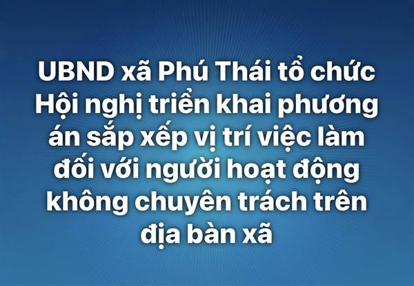 UBND xã Phú Thái tổ chức Hội nghị triển khai phương án sắp xếp vị trí việc làm đối với người hoạt động không chuyên trách trên địa bàn xã.