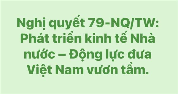 Nghị quyết 79-NQ/TW: Phát triển kinh tế Nhà nước – Động lực đưa Việt Nam vươn tầm.