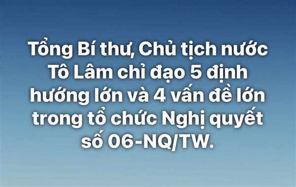 Tổng Bí thư, Chủ tịch nước Tô Lâm chỉ đạo 5 định hướng lớn và 4 vấn đề lớn trong tổ chức Nghị quyết số 06-NQ/TW.