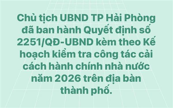 Chủ tịch UBND thành phố Hải Phòng đã ban hành Quyết định số 2251/QĐ-UBND kèm theo Kế hoạch kiểm tra công tác cải cách hành chính nhà nước năm 2026 trên địa bàn thành phố.