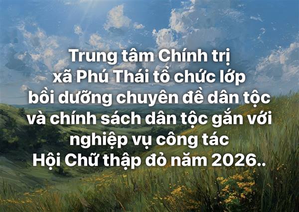 Trung tâm Chính trị xã Phú Thái tổ chức lớp bồi dưỡng chuyên đề dân tộc và chính sách dân tộc gắn với nghiệp vụ công tác Hội Chữ thập đỏ năm 2026.