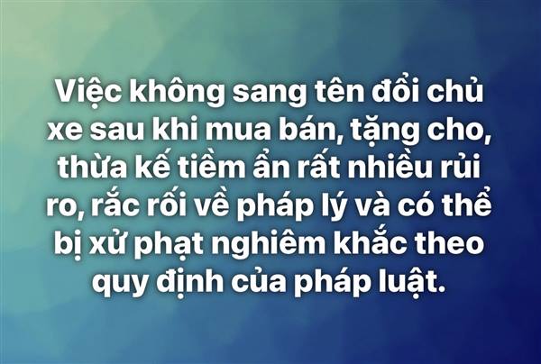 Việc không sang tên đổi chủ xe sau khi mua bán, tặng cho, thừa kế tiềm ẩn rất nhiều rủi ro, rắc rối về pháp lý và có thể bị xử phạt nghiêm khắc theo quy định của pháp luật hiện hành.