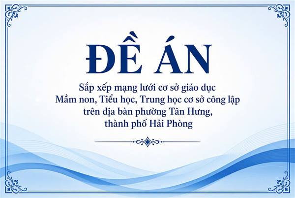 Đề án Sắp xếp mạng lưới cơ sở giáo dục Mầm non, Tiểu học, Trung học cơ sở
công lập trên địa bàn phường Tân Hưng, thành phố Hải Phòng