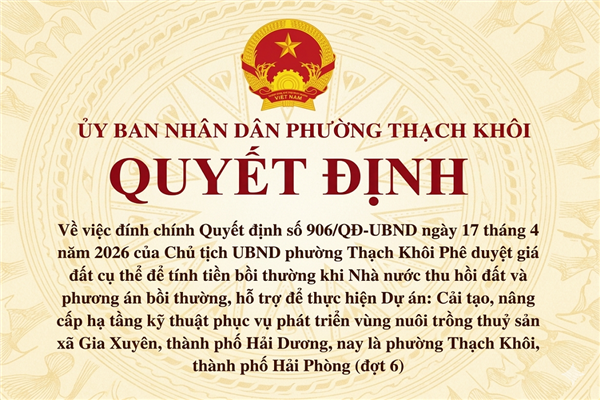 QUYẾT ĐỊNH về việc đính chính Quyết định số 906/QĐ-UBND ngày 17 tháng 4 năm 2026 của Chủ tịch UBND phường Thạch Khôi Phê duyệt giá đất cụ thể để tính tiền bồi thường khi Nhà nước thu hồi đất và phương án bồi thường, hỗ trợ để thực hiện Dự án: Cải tạo, nâng cấp hạ tầng kỹ thuật phục vụ phát triển vùng nuôi trồng thuỷ sản xã Gia Xuyên, thành phố Hải Dương, nay là phường Thạch Khôi, thành phố Hải Phòng (đợt 6)