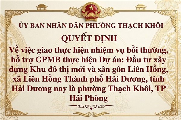 QUYẾT ĐỊNH về việc giao thực hiện nhiệm vụ bồi thường, hỗ trợ GPMB thực hiện Dự án:
Đầu tư xây dựng Khu đô thị mới và sân gôn Liên Hồng, xã Liên Hồng Thành phố Hải Dương, tỉnh Hải Dương nay là phường Thạch Khôi, TP Hải Phòng