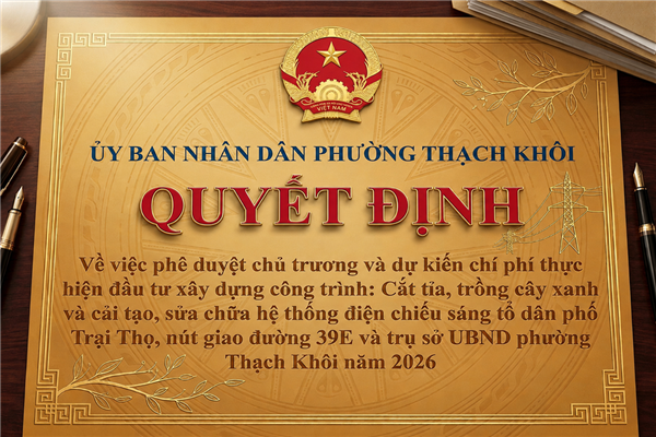 QUYẾT ĐỊNH về việc phê duyệt chủ trương và dự kiến chi phí thực hiện đầu tư xây dựng công trình: Cắt tỉa, trồng cây xanh và cải tạo, sửa chữa hệ thống điện chiếu sáng tổ dân phố Trại Thọ, nút giao đường 39E và trụ sở UBND phường
Thạch Khôi năm 2026