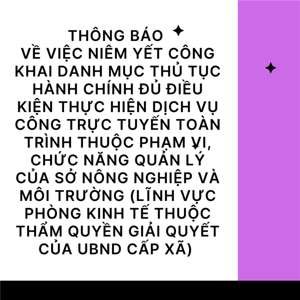 THÔNG BÁO 
Về việc niêm yết công khai danh mục thủ tục hành chính đủ điều kiện thực 
hiện dịch vụ công trực tuyến toàn trình thuộc phạm vi, chức năng quản lý của 
Sở Nông nghiệp và Môi trường 
(lĩnh vực phòng Kinh tế thuộc thẩm quyền giải quyết của UBND cấp xã) 