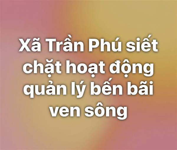 Xã Trần Phú siết chặt hoạt động quản lý bến bãi ven sông. 07 đơn vị phải dừng hoạt động từ ngày 01/01/2026