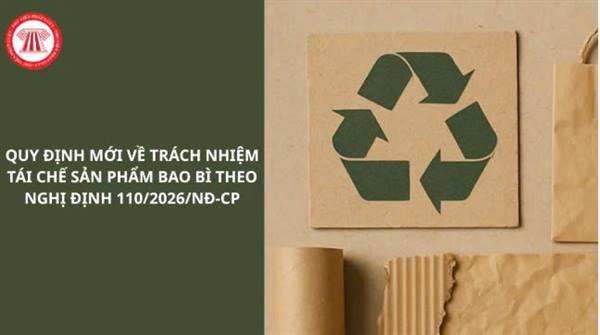 Nghị định 110/2026/NĐ-CP của Chính phủ quy định chi tiết thi hành một số điều của Luật Bảo vệ môi trường về trách nhiệm tái chế sản phẩm, bao bì và trách nhiệm xử lý chất thải của nhà sản xuất, nhập khẩu