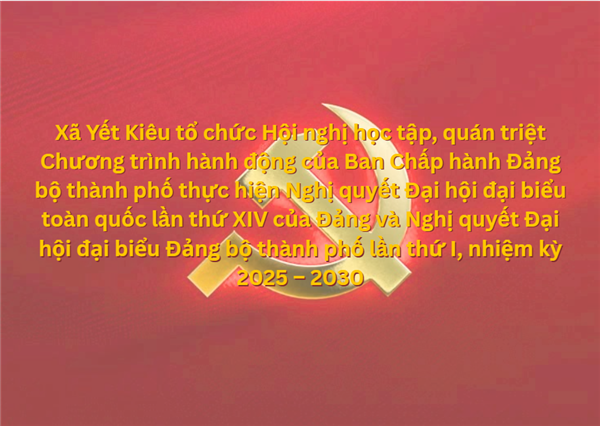Xã Yết Kiêu tổ chức Hội nghị học tập, quán triệt Chương trình hành động của Ban Chấp hành Đảng bộ thành phố thực hiện Nghị quyết Đại hội đại biểu toàn quốc lần thứ XIV của Đảng và Nghị quyết Đại hội đại biểu Đảng bộ thành phố lần thứ I, nhiệm kỳ 2025 – 2030