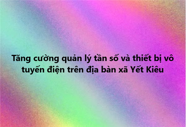 Tăng cường quản lý tần số và thiết bị vô tuyến điện trên địa bàn xã Yết Kiêu
