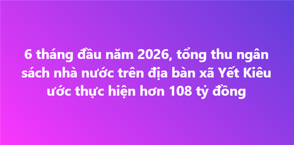 6 tháng đầu năm 2026, tổng thu ngân sách nhà nước trên địa bàn xã Yết Kiêu ước thực hiện hơn 108 tỷ đồng