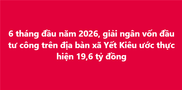 6 tháng đầu năm 2026, giải ngân vốn đầu tư công trên địa bàn xã Yết Kiêu ước thực hiện 19,6 tỷ đồng