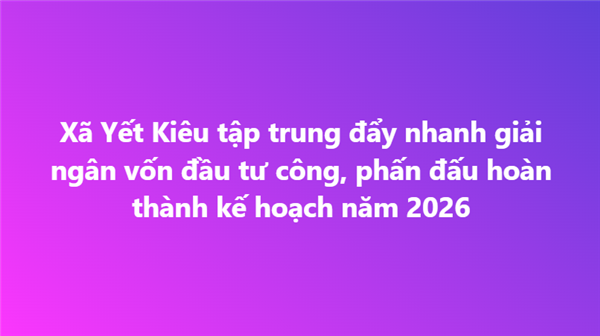 Xã Yết Kiêu tập trung đẩy nhanh giải ngân vốn đầu tư công, phấn đấu hoàn thành kế hoạch năm 2026