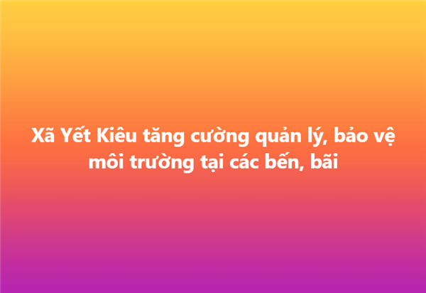 Xã Yết Kiêu tăng cường quản lý, bảo vệ môi trường tại các bến, bãi